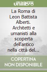 La Roma di Leon Battista Alberti. Architetti e umanisti alla scoperta dell'antico nella città del Quattrocento. Ediz. illustrata libro