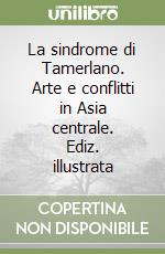 La sindrome di Tamerlano. Arte e conflitti in Asia centrale. Ediz. illustrata libro