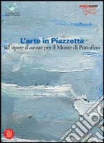 L'arte in Piazzetta. 62 opere d'autore per il Monte di Portofino. Ediz. illustrata