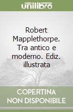 Robert Mapplethorpe. Tra antico e moderno. Ediz. illustrata