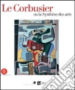 Le Corbusier ou la synthèse des arts. Catalogo della mostra (Ginevra, 9 marzo-6 agosto 2006). Ediz. illustrata libro