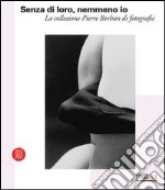 Senza di loro, nemmeno io. La collezione di Pierre Borhan di fotografie. Catalogo della nostra (Reggio Emilia, 19 febbraio-9 aprile 2006). Ediz. illustrata libro