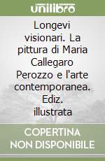 Longevi visionari. La pittura di Maria Callegaro Perozzo e l'arte contemporanea. Ediz. illustrata libro