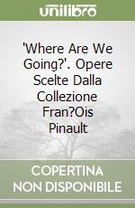 "Where Are We Going?". Opere Scelte Dalla Collezione Fran?Ois Pinault libro