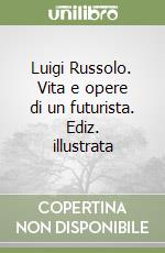 Luigi Russolo. Vita e opere di un futurista. Ediz. illustrata