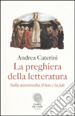 La preghiera della letteratura. Sulla misericordia, il bene e la fede libro