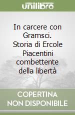 In carcere con Gramsci. Storia di Ercole Piacentini combettente della libertà libro