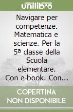 Navigare per competenze. Matematica e scienze. Per la 5ª classe della Scuola elementare. Con e-book. Con espansione online libro