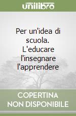 Per un'idea di scuola. L'educare l'insegnare l'apprendere libro