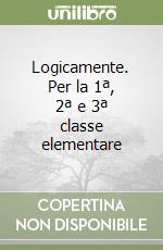 Logicamente. Per la 1ª, 2ª e 3ª classe elementare libro