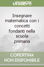 Insegnare matematica con i concetti fondanti nella scuola primaria libro