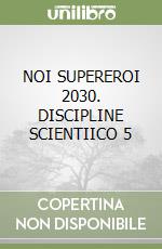 NOI SUPEREROI 2030. DISCIPLINE SCIENTIICO 5 libro