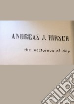 Andreas J. Hirsch. The nocturnes of day. Ediz. italiana, inglese e tedesca