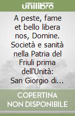 A peste, fame et bello libera nos, Domine. Società e sanità nella Patria del Friuli prima dell'Unità: San Giorgio di Nogaro libro