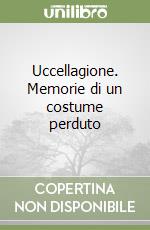 Uccellagione. Memorie di un costume perduto