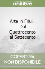 Arte in Friuli. Dal Quattrocento al Settecento libro