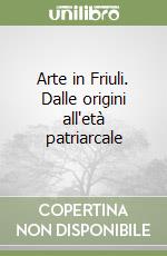 Arte in Friuli. Dalle origini all'età patriarcale libro