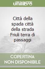 Città della spada città della strada Friuli terra di passaggi