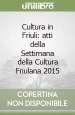 Cultura in Friuli: atti della Settimana della Cultura Friulana 2015 libro