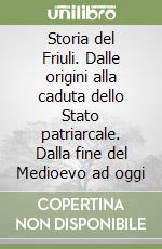 Storia del Friuli. Dalle origini alla caduta dello Stato patriarcale. Dalla fine del Medioevo ad oggi libro