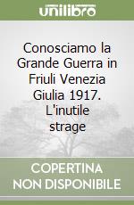 Conosciamo la Grande Guerra in Friuli Venezia Giulia 1917. L'inutile strage