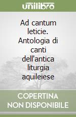 Ad cantum leticie. Antologia di canti dell'antica liturgia aquileiese libro