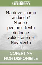 Ma dove stiamo andando? Storie e percorsi di vita di donne valdostane nel Novecento libro