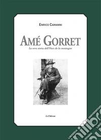 Amé Gorret. La vera storia dell'Ours de la montagne libro