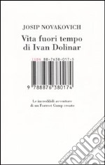 Vita fuori tempo di Ivan Dolinar. Le incredibili avventure di un Forrest Gump croato libro