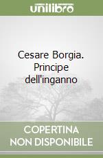 Cesare Borgia. Principe dell'inganno libro