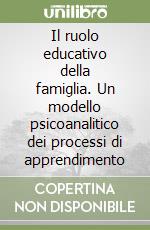 Il ruolo educativo della famiglia. Un modello psicoanalitico dei processi di apprendimento libro