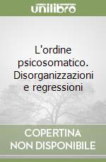 L'ordine psicosomatico. Disorganizzazioni e regressioni libro