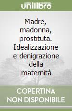 Madre, madonna, prostituta. Idealizzazione e denigrazione della maternità