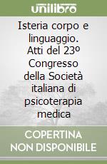 Isteria corpo e linguaggio. Atti del 23º Congresso della Società italiana di psicoterapia medica libro