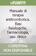 Manuale di terapia antitrombotica. Basi fisiologiche, farmacologia, uso clinico libro