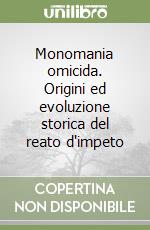 Monomania omicida. Origini ed evoluzione storica del reato d'impeto libro