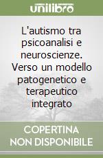 L'autismo tra psicoanalisi e neuroscienze. Verso un modello patogenetico e terapeutico integrato