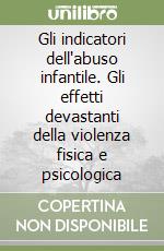 Gli indicatori dell'abuso infantile. Gli effetti devastanti della violenza fisica e psicologica