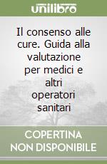 Il consenso alle cure. Guida alla valutazione per medici e altri operatori sanitari libro