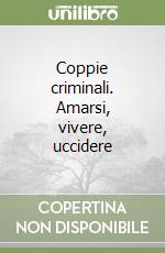 Coppie criminali. Amarsi, vivere, uccidere