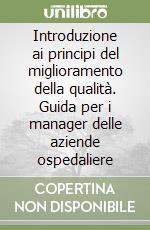 Introduzione ai principi del miglioramento della qualità. Guida per i manager delle aziende ospedaliere libro