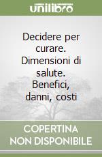 Decidere per curare. Dimensioni di salute. Benefici, danni, costi libro