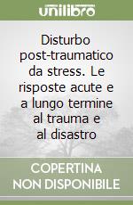 Disturbo post-traumatico da stress. Le risposte acute e a lungo termine al trauma e al disastro libro