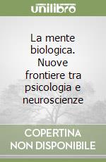 La mente biologica. Nuove frontiere tra psicologia e neuroscienze libro