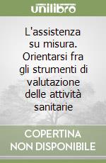 L'assistenza su misura. Orientarsi fra gli strumenti di valutazione delle attività sanitarie