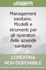 Management sanitario. Modelli e strumenti per gli operatori delle aziende sanitarie