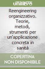 Reengineering organizzativo. Teorie, metodi, strumenti per un'applicazione concreta in sanità libro