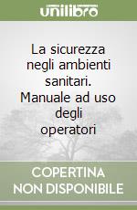 La sicurezza negli ambienti sanitari. Manuale ad uso degli operatori