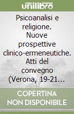 Psicoanalisi e religione. Nuove prospettive clinico-ermeneutiche. Atti del convegno (Verona, 19-21 ottobre 2001)