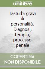 Disturbi gravi di personalità. Diagnosi, terapia, processo penale libro